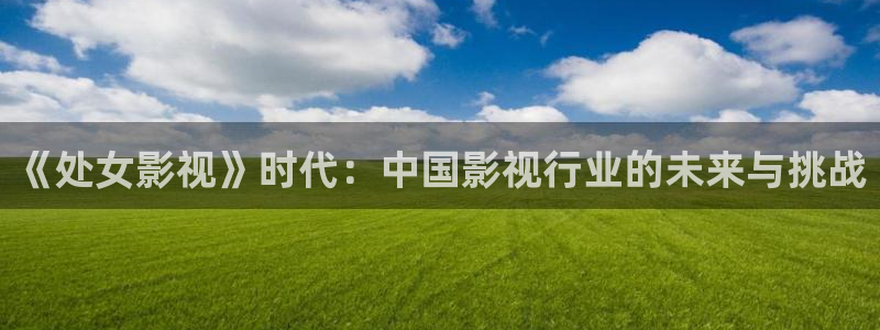 飘雪影院观看免费完整版高清：《处女影视》时代：中国影视行业的未来与挑战